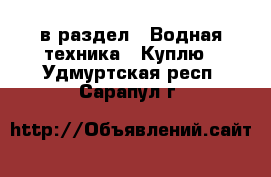  в раздел : Водная техника » Куплю . Удмуртская респ.,Сарапул г.